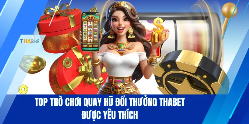 Top trò chơi quay hũ đổi thưởng THABET được yêu thích